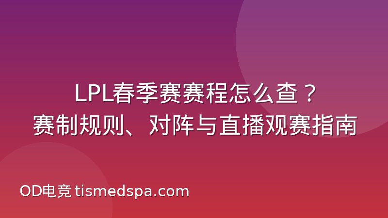 LPL春季赛赛程怎么查?赛制规则、对阵与直播观赛指南
