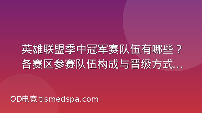 英雄联盟季中冠军赛队伍有哪些?各赛区参赛队伍构成与晋级方式解析